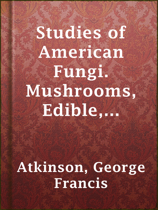Title details for Studies of American Fungi. Mushrooms, Edible, Poisonous, etc. by George Francis Atkinson - Available